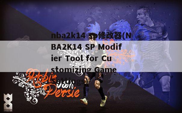 nba2k14 sp修改器(NBA2K14 SP Modifier Tool for Customizing Game Settings)