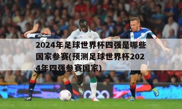 2024年足球世界杯四强是哪些国家参赛(预测足球世界杯2024年四强参赛国家)